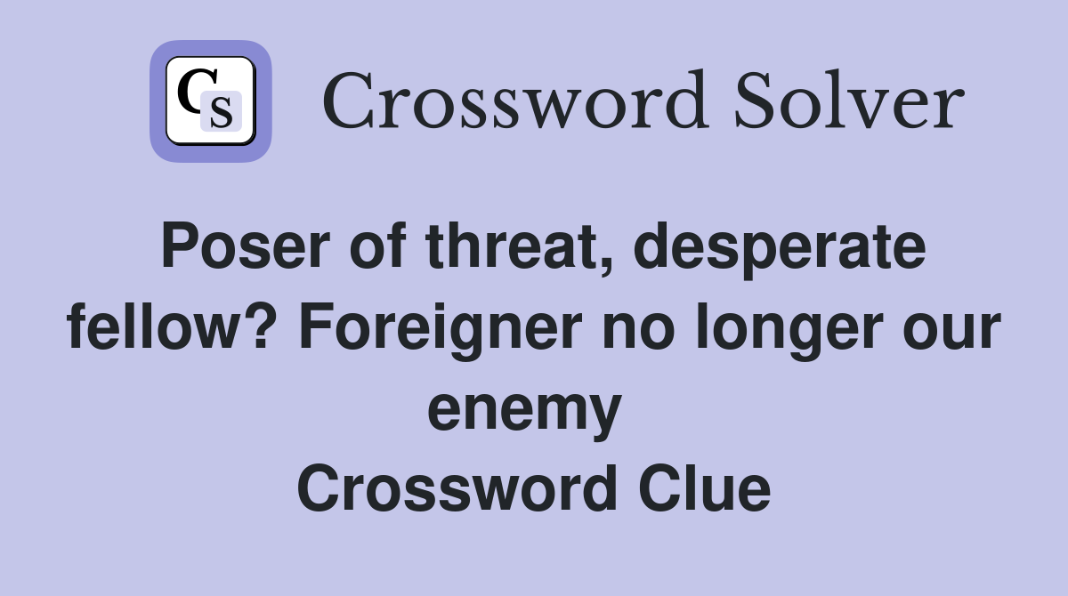 Poser of threat, desperate fellow? Foreigner no longer our enemy  Crossword Clue