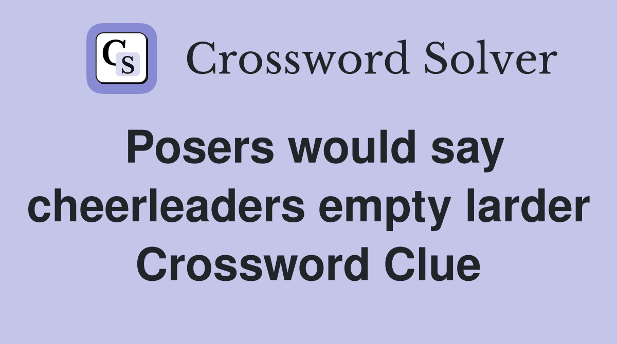 Posers would say cheerleaders empty larder Crossword Clue