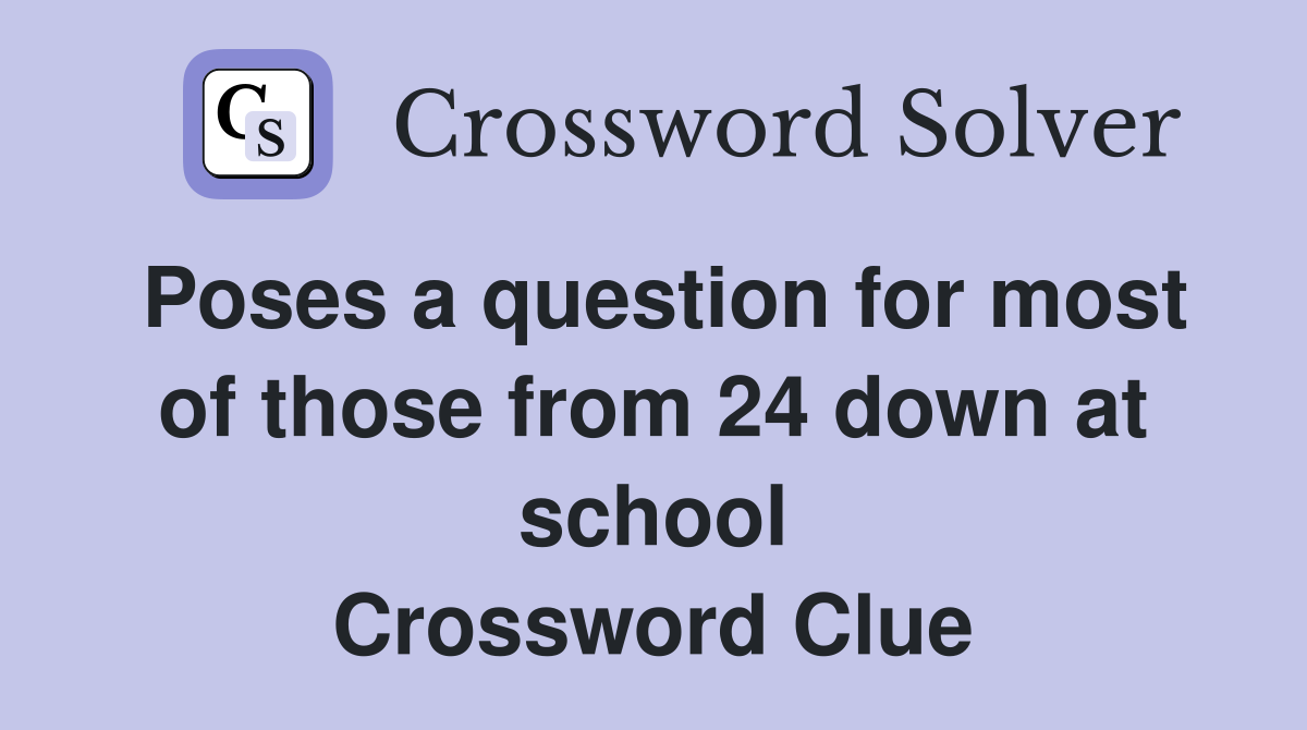 Poses a question for most of those from 24 down at school Crossword Clue