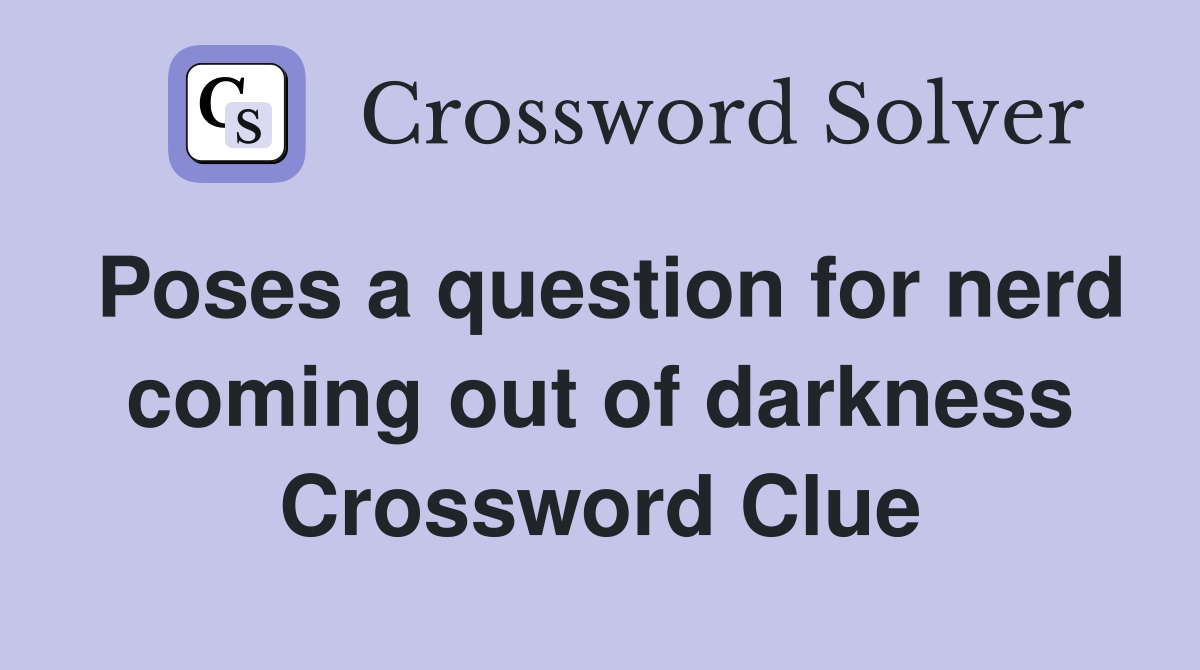 Poses a question for nerd coming out of darkness Crossword Clue