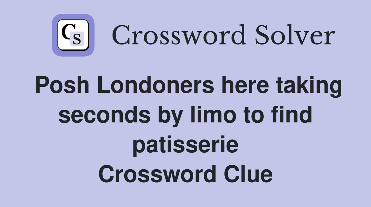 Posh Londoners here taking seconds by limo to find patisserie Crossword Clue