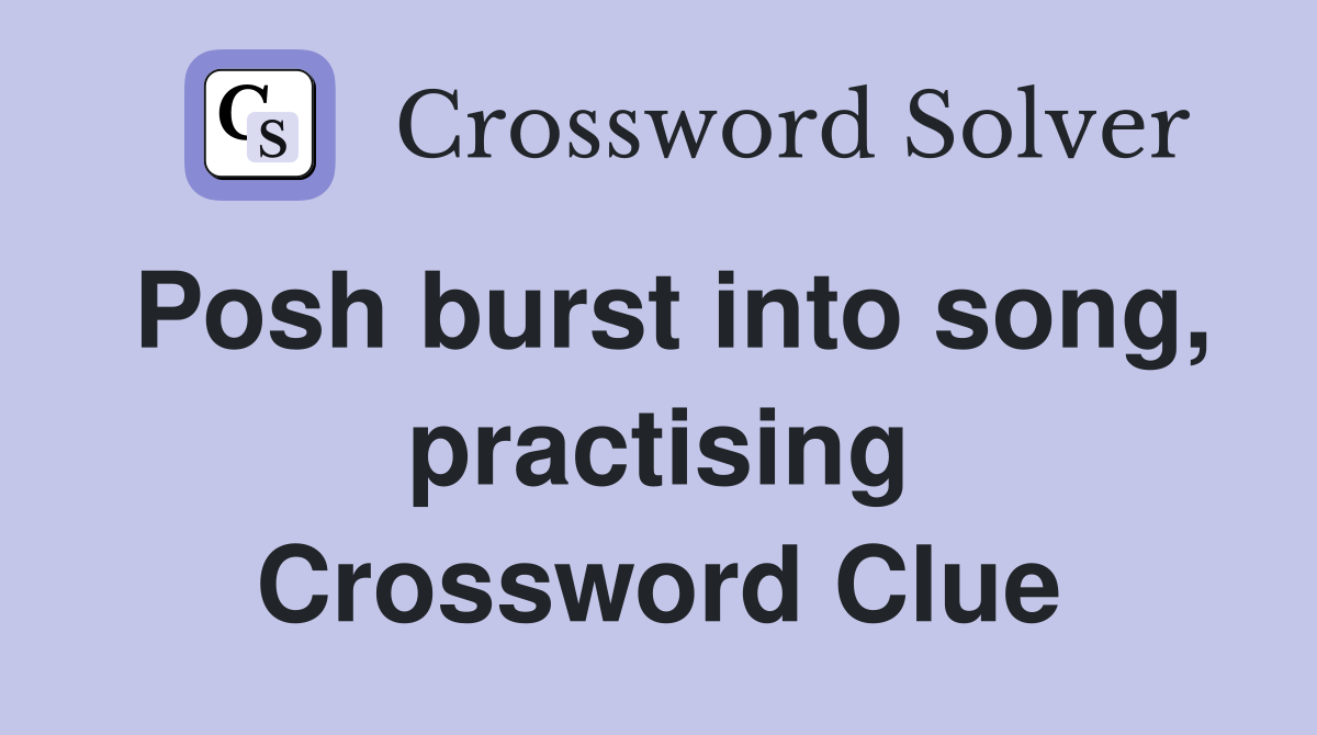 Posh burst into song, practising Crossword Clue