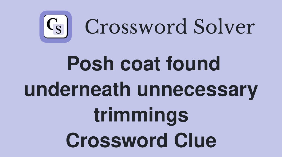 Posh coat found underneath unnecessary trimmings Crossword Clue