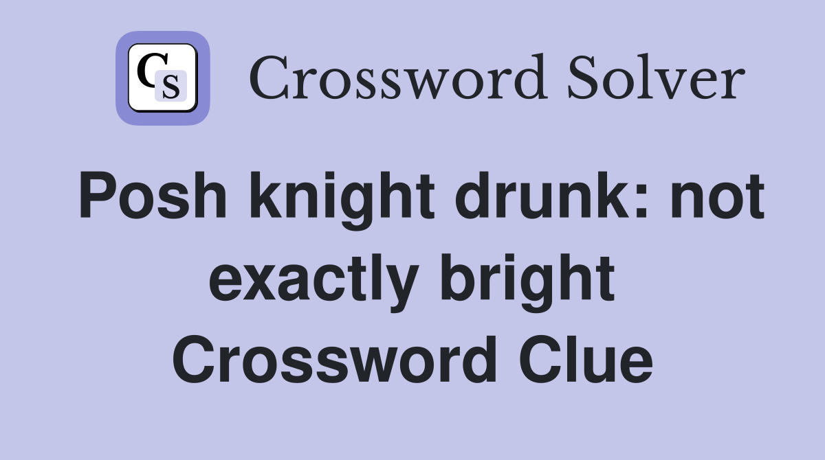 Posh knight drunk: not exactly bright Crossword Clue