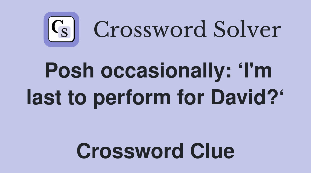 Posh occasionally: ‘I'm last to perform for David?‘  Crossword Clue
