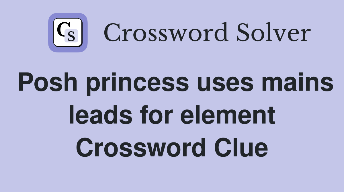 Posh princess uses mains leads for element Crossword Clue
