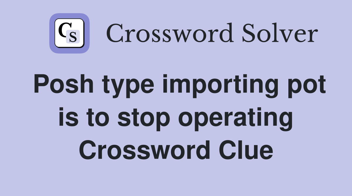 Posh type importing pot is to stop operating Crossword Clue