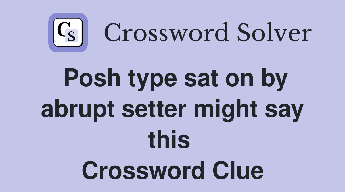 Posh type sat on by abrupt setter might say this  Crossword Clue