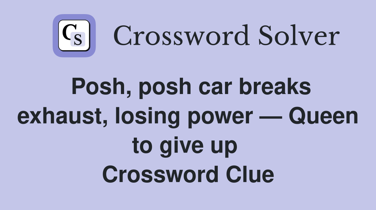 Posh, posh car breaks exhaust, losing power — Queen to give up  Crossword Clue