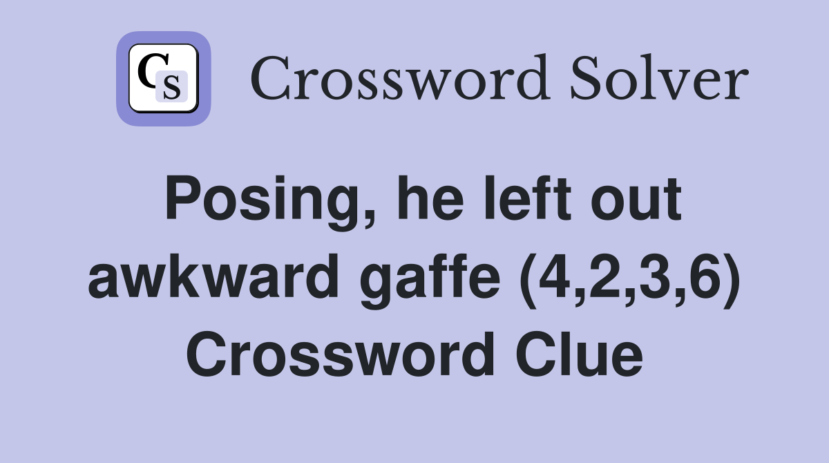 Posing, he left out awkward gaffe (4,2,3,6) Crossword Clue