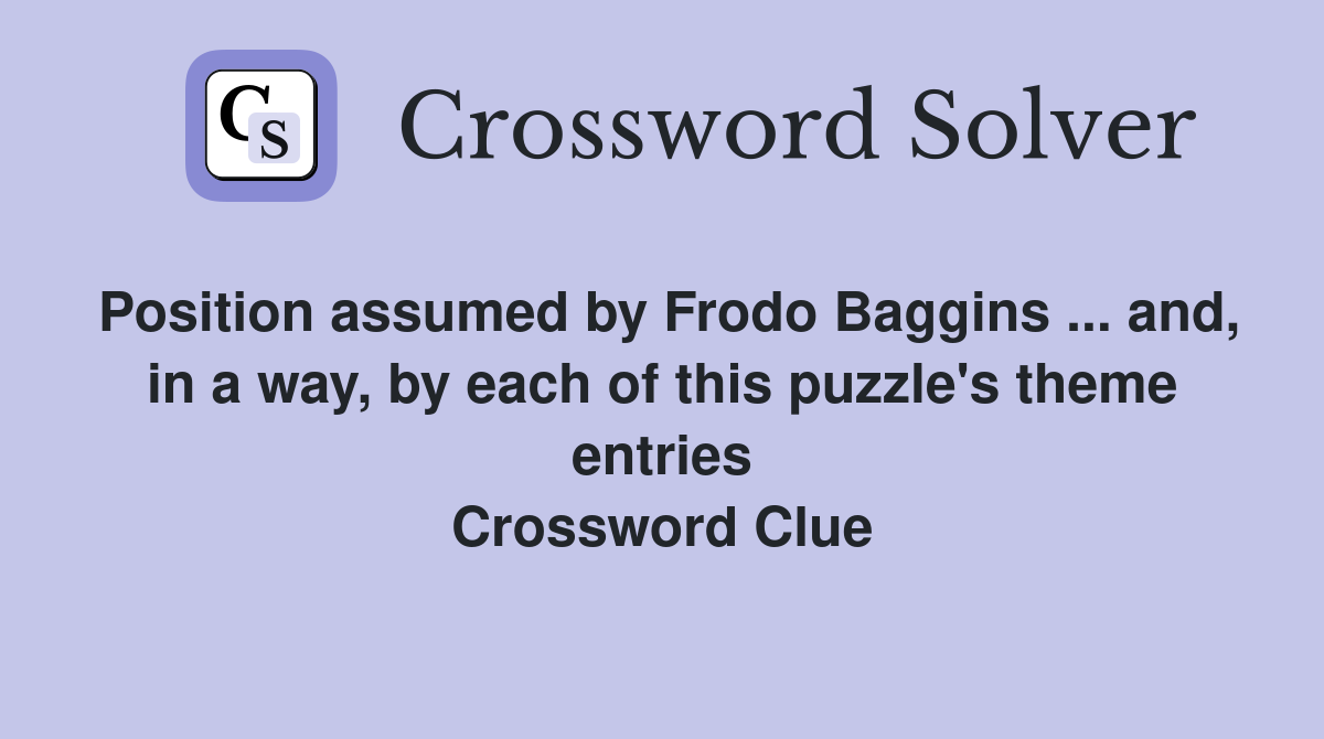 Position assumed by Frodo Baggins ... and, in a way, by each of this puzzle's theme entries Crossword Clue
