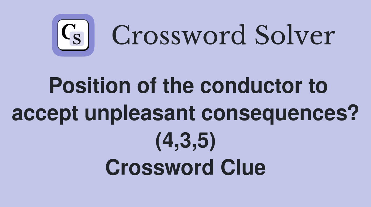 Position of the conductor to accept unpleasant consequences? (4,3,5) Crossword Clue