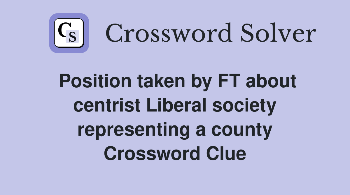 Position taken by FT about centrist Liberal society representing a county Crossword Clue