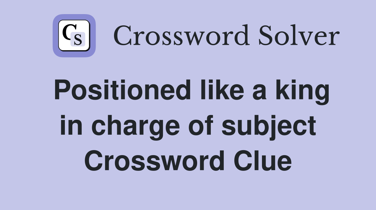 Positioned like a king in charge of subject Crossword Clue