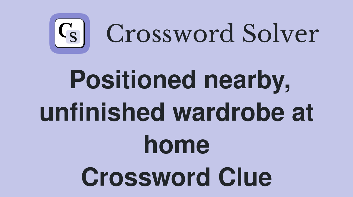 Positioned nearby, unfinished wardrobe at home Crossword Clue