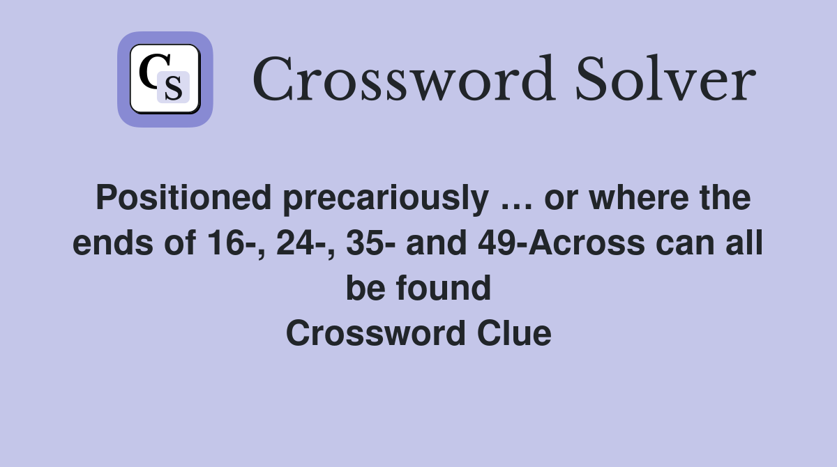 Positioned precariously … or where the ends of 16-, 24-, 35- and 49-Across can all be found Crossword Clue