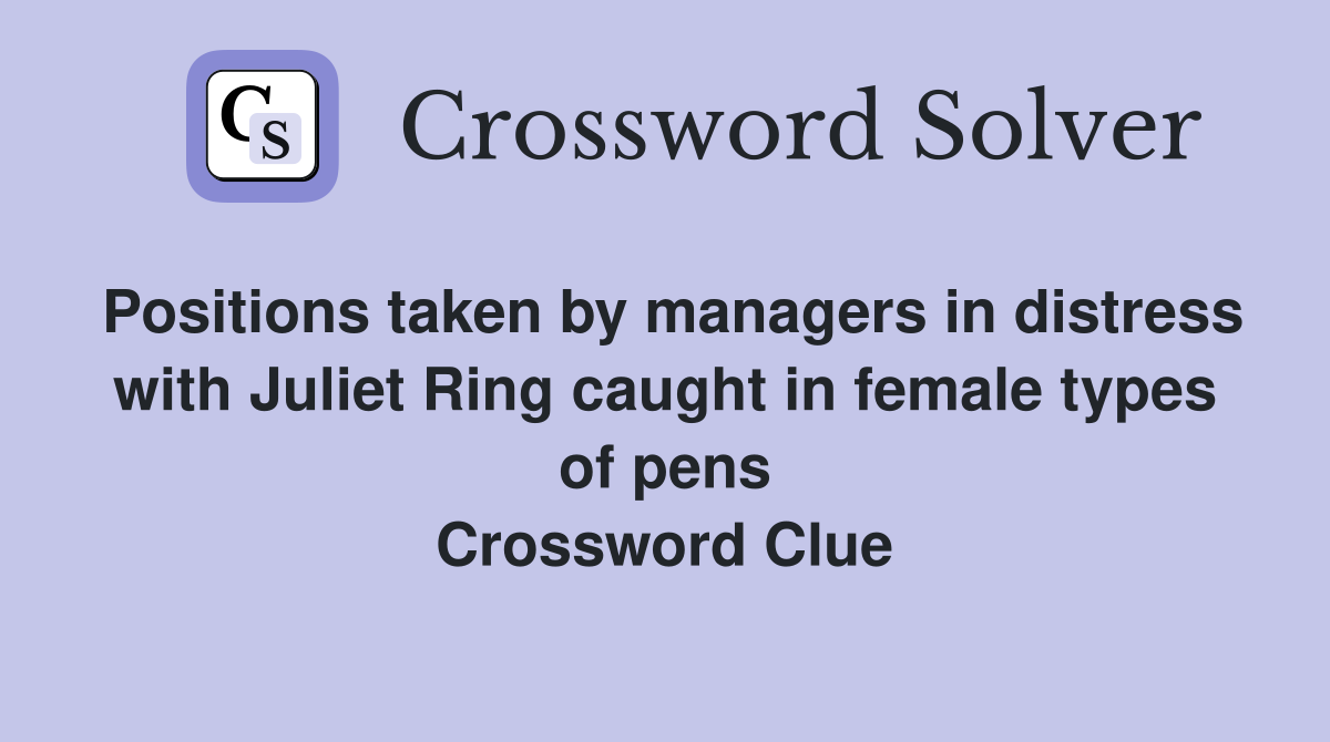 Positions taken by managers in distress with Juliet Ring caught in female types of pens Crossword Clue