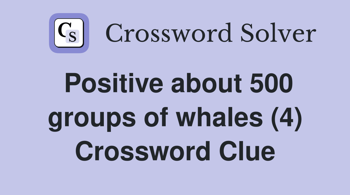 Positive about 500 groups of whales (4) Crossword Clue