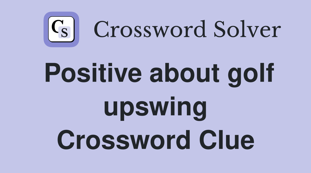 Positive about golf upswing Crossword Clue