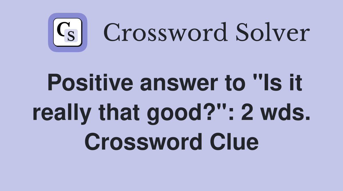 Positive answer to "Is it really that good?": 2 wds. Crossword Clue