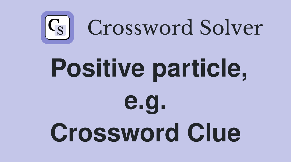Positive particle, e.g. Crossword Clue