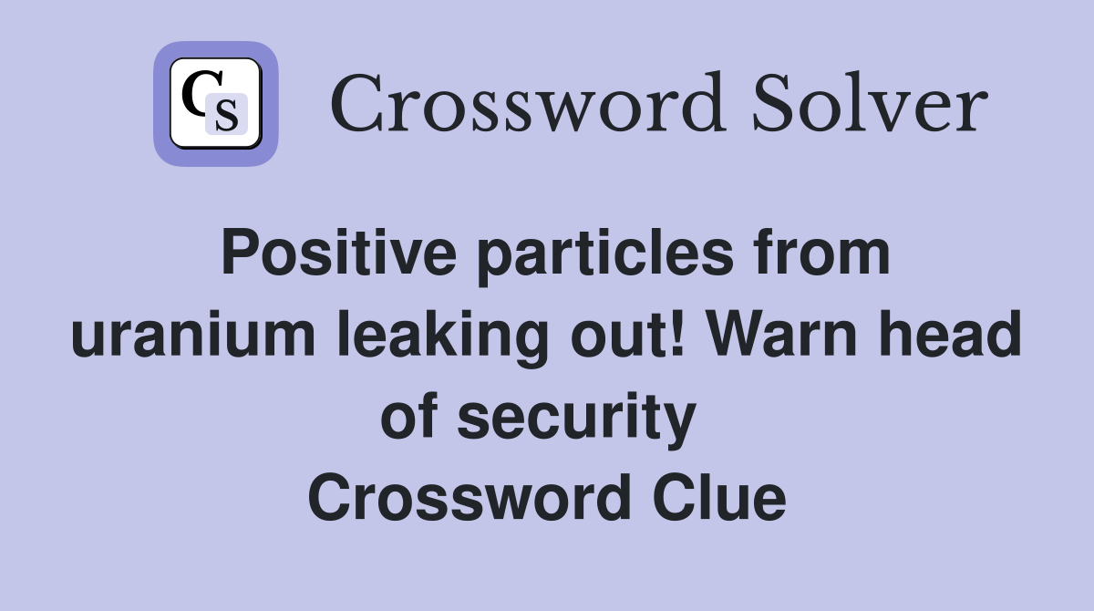 Positive particles from uranium leaking out! Warn head of security  Crossword Clue