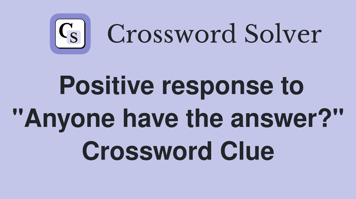 Positive response to "Anyone have the answer?" Crossword Clue