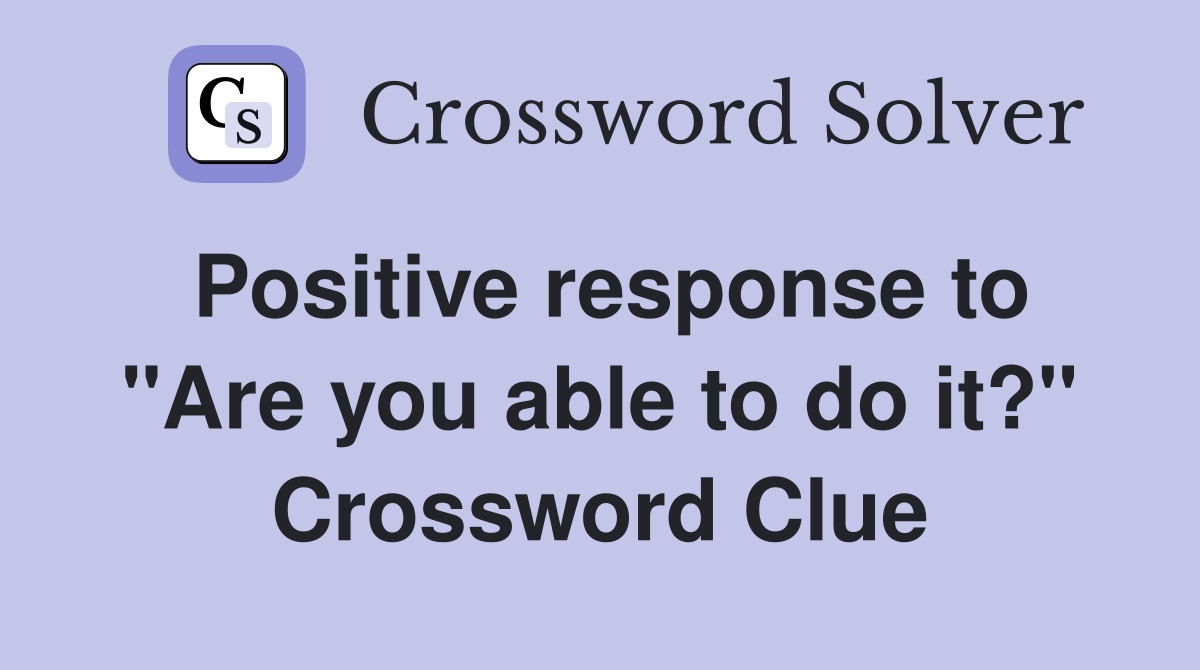 Positive response to "Are you able to do it?" Crossword Clue