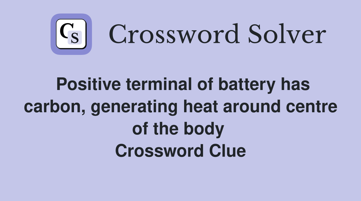 Positive terminal of battery has carbon, generating heat around centre of the body  Crossword Clue