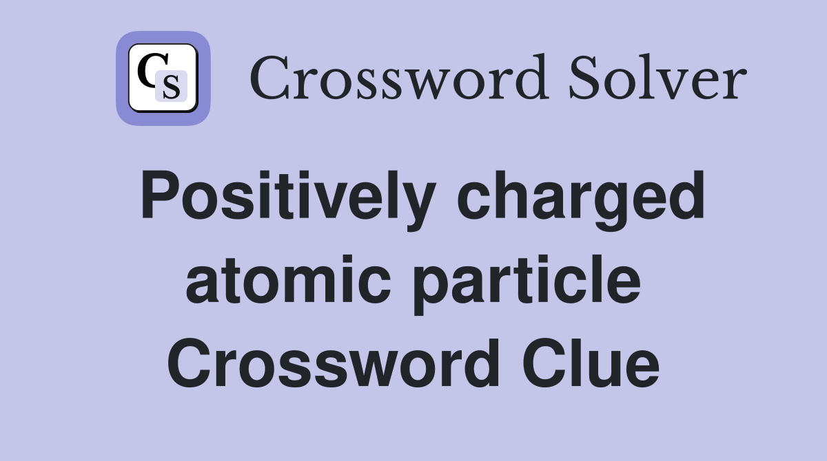 Positively charged atomic particle Crossword Clue