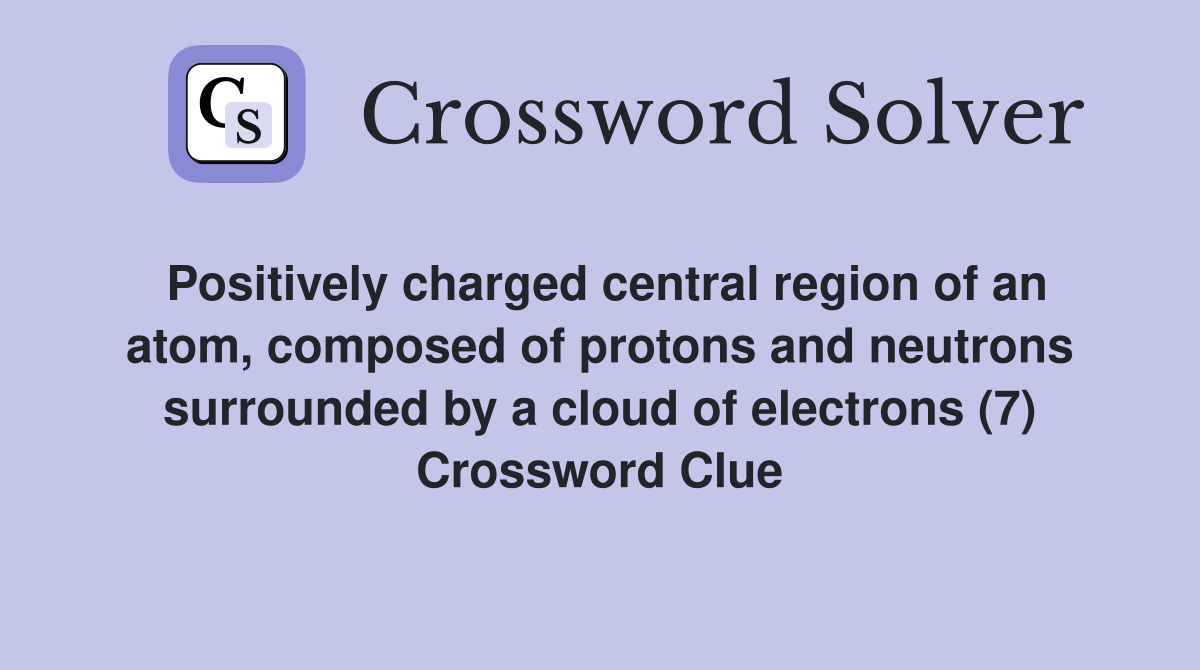 Positively charged central region of an atom, composed of protons and neutrons surrounded by a cloud of electrons (7) Crossword Clue