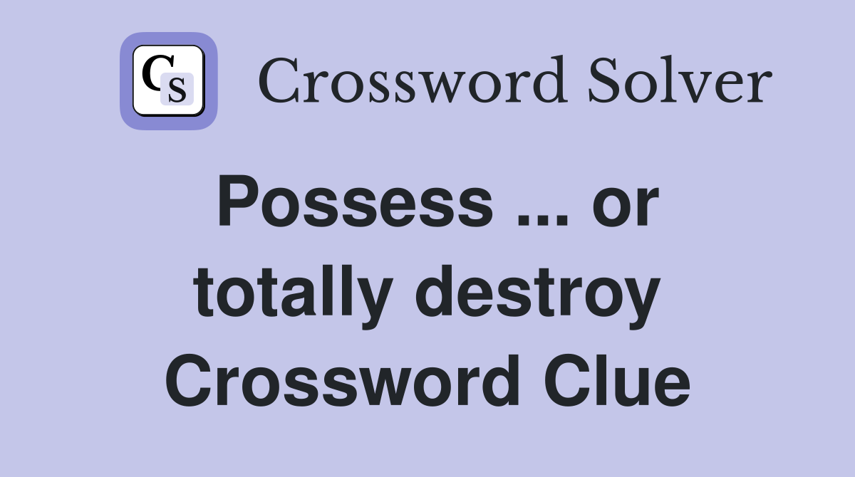 Possess ... or totally destroy Crossword Clue