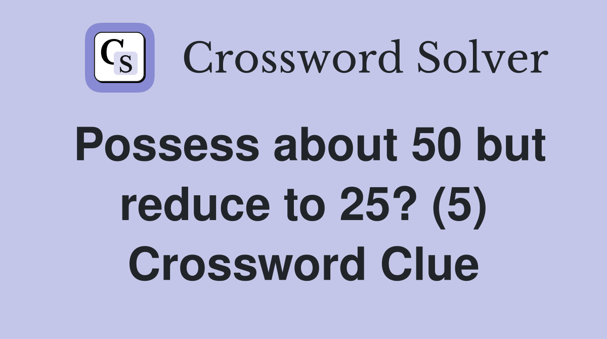 Possess about 50 but reduce to 25? (5) Crossword Clue