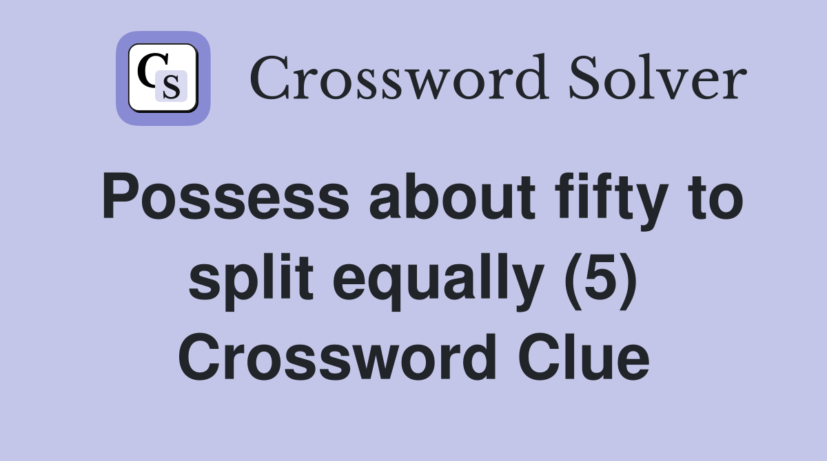 Possess about fifty to split equally (5) Crossword Clue