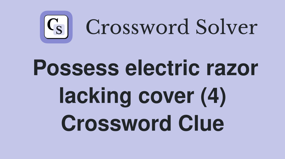 Possess electric razor lacking cover (4) Crossword Clue