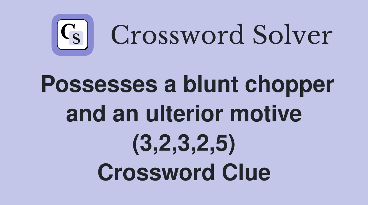 Possesses a blunt chopper and an ulterior motive (3,2,3,2,5) Crossword Clue