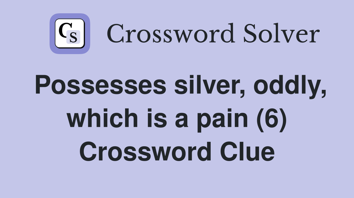 Possesses silver, oddly, which is a pain (6) Crossword Clue