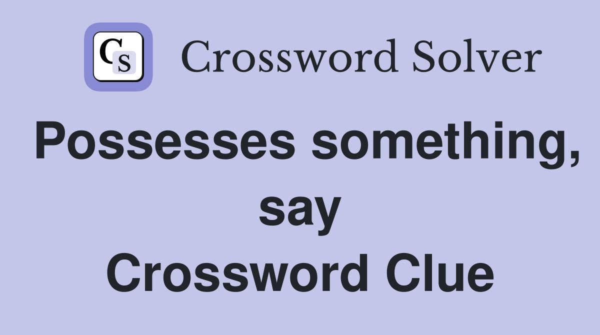 Possesses something, say Crossword Clue