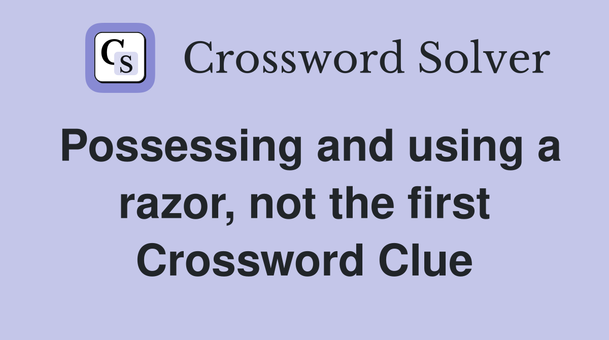 Possessing and using a razor, not the first Crossword Clue