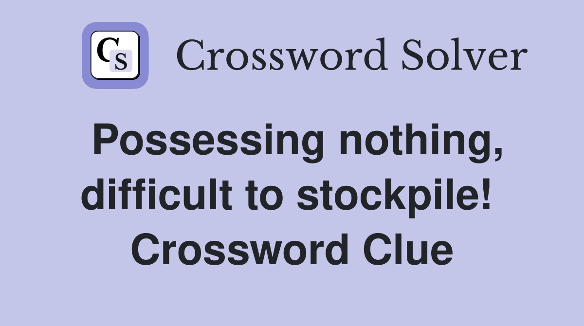 Possessing nothing, difficult to stockpile!  Crossword Clue