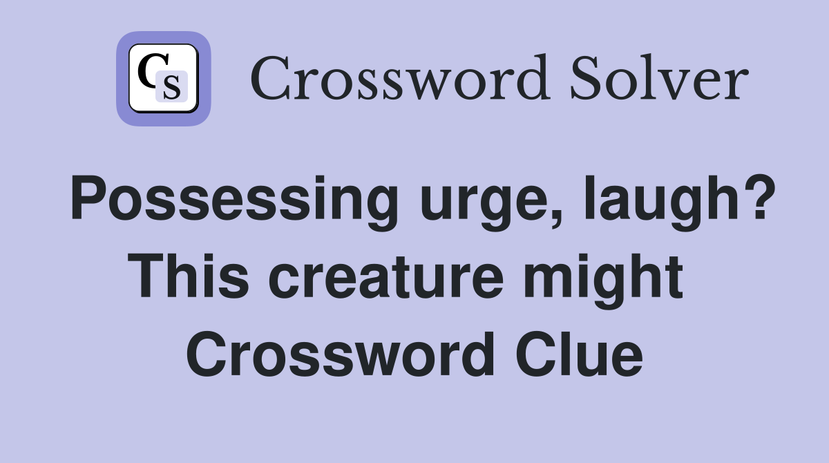 Possessing urge, laugh? This creature might  Crossword Clue