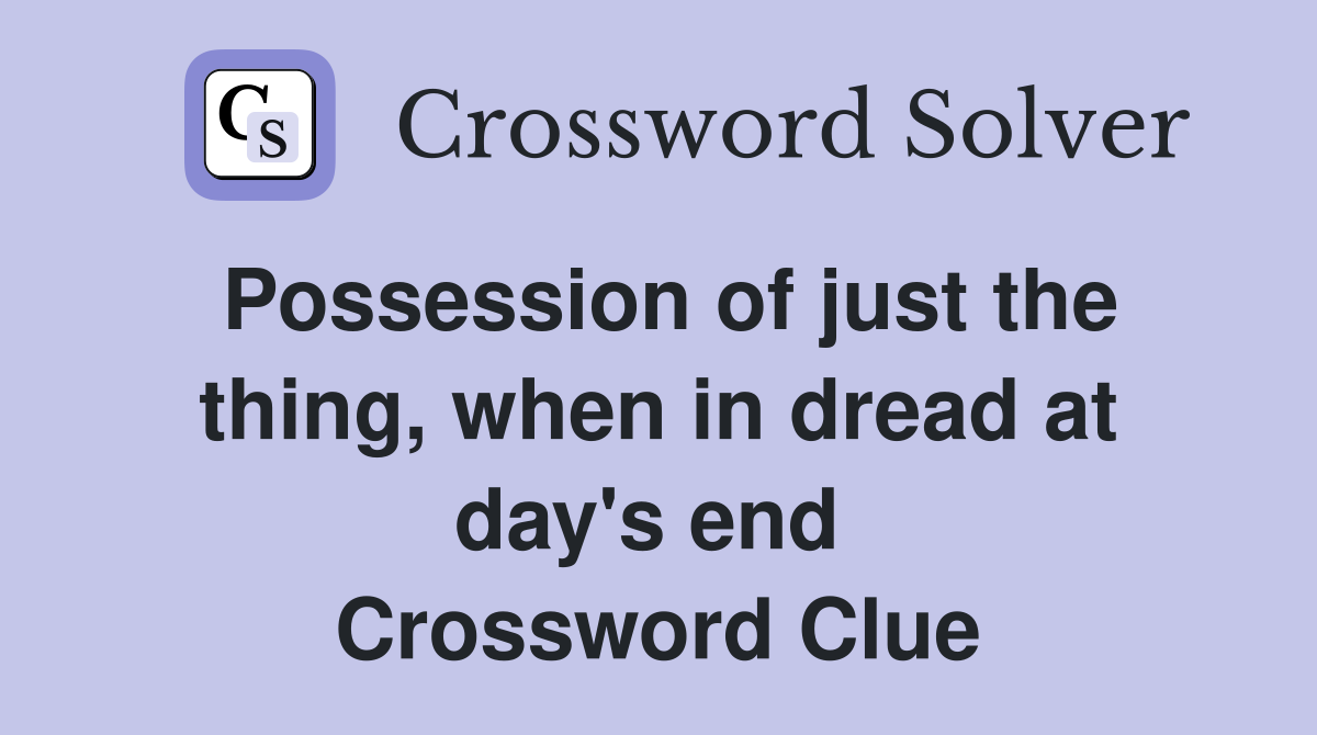 Possession of just the thing, when in dread at day's end  Crossword Clue