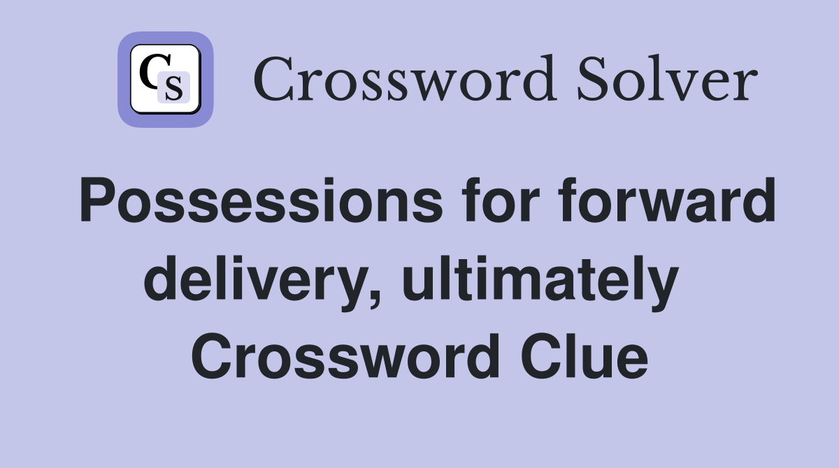Possessions for forward delivery, ultimately  Crossword Clue