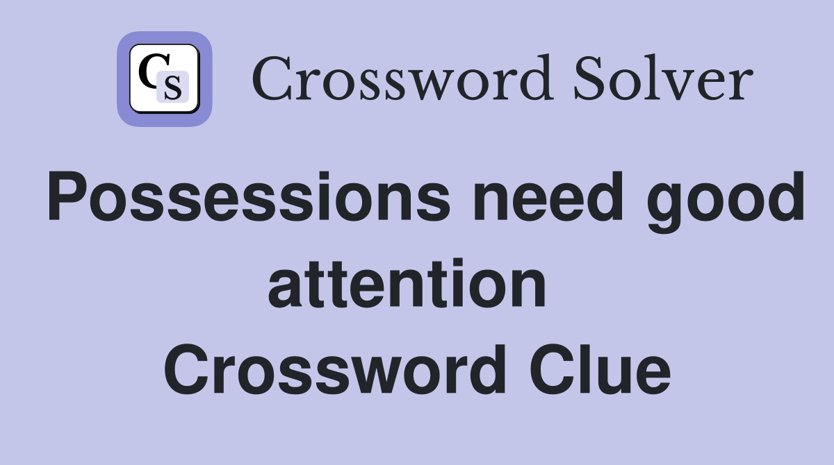 Possessions need good attention  Crossword Clue