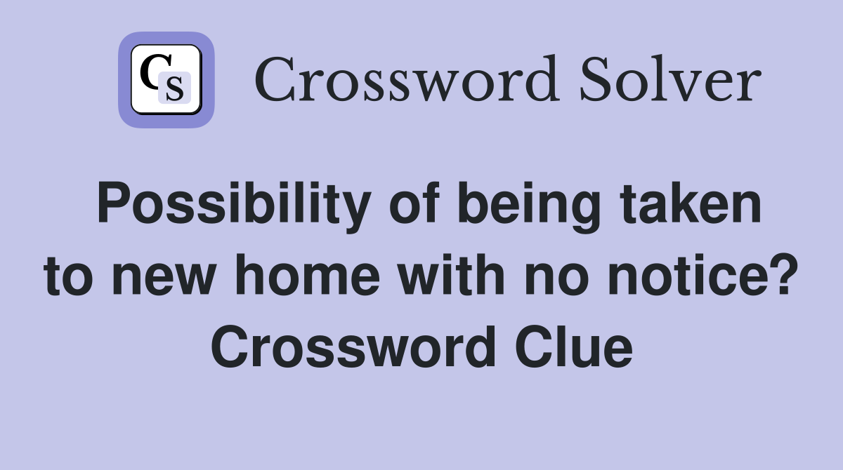 Possibility of being taken to new home with no notice? Crossword Clue