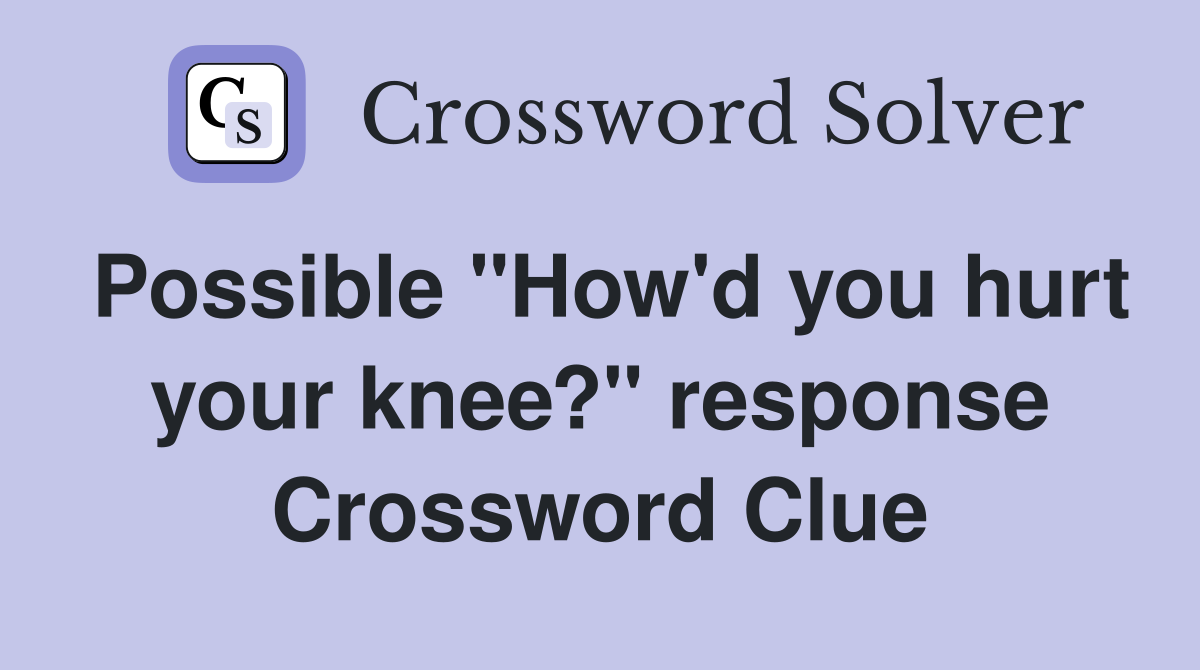 Possible "How'd you hurt your knee?" response Crossword Clue