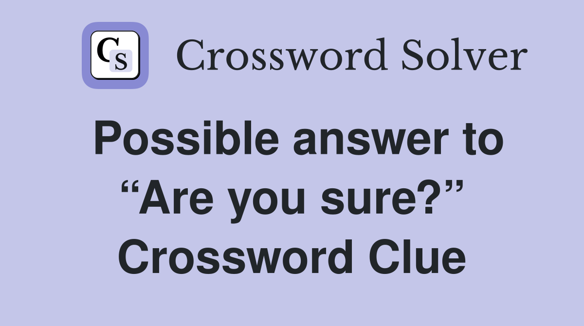 Possible answer to “Are you sure?” Crossword Clue