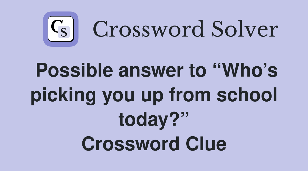 Possible answer to “Who’s picking you up from school today?” Crossword Clue