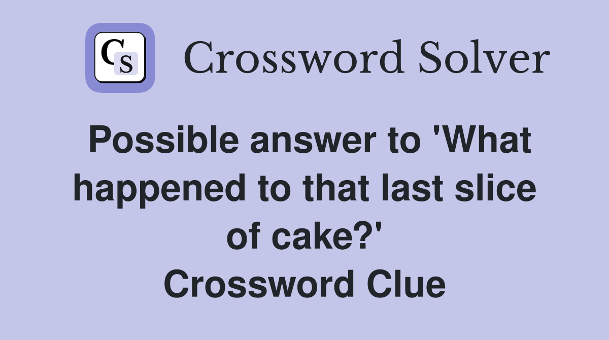 Possible answer to 'What happened to that last slice of cake?' Crossword Clue