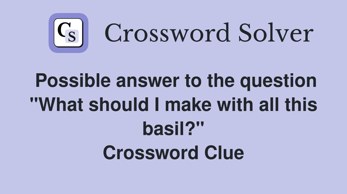 Possible answer to the question "What should I make with all this basil?" Crossword Clue